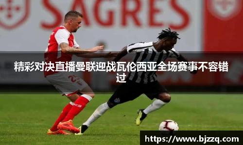 精彩对决直播曼联迎战瓦伦西亚全场赛事不容错过