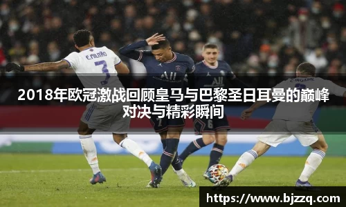 2018年欧冠激战回顾皇马与巴黎圣日耳曼的巅峰对决与精彩瞬间